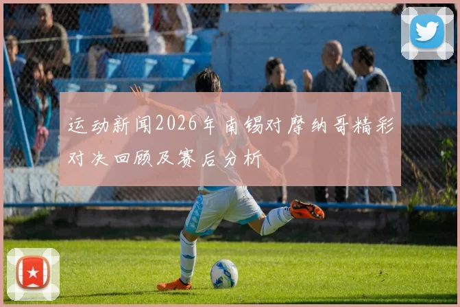 运动新闻2026年南锡对摩纳哥精彩对决回顾及赛后分析