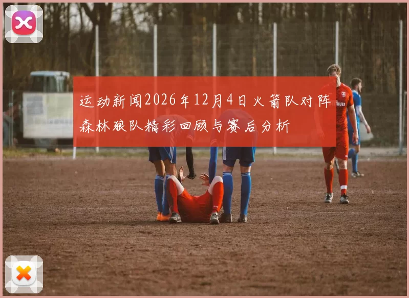 运动新闻2026年12月4日火箭队对阵森林狼队精彩回顾与赛后分析