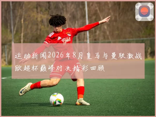 运动新闻2026年8月皇马与曼联激战欧超杯巅峰对决精彩回顾