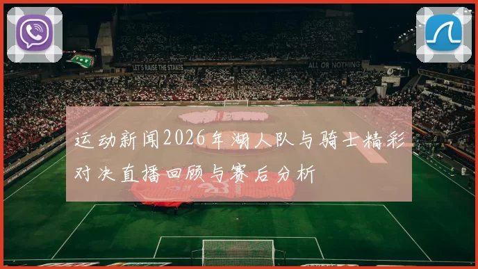 运动新闻2026年湖人队与骑士精彩对决直播回顾与赛后分析
