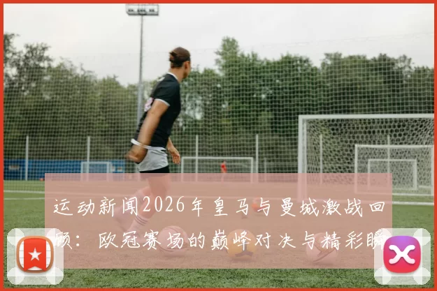 运动新闻2026年皇马与曼城激战回顾：欧冠赛场的巅峰对决与精彩瞬间
